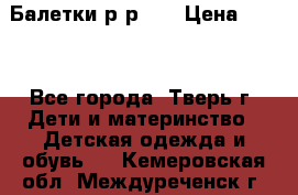 Балетки р-р 28 › Цена ­ 200 - Все города, Тверь г. Дети и материнство » Детская одежда и обувь   . Кемеровская обл.,Междуреченск г.